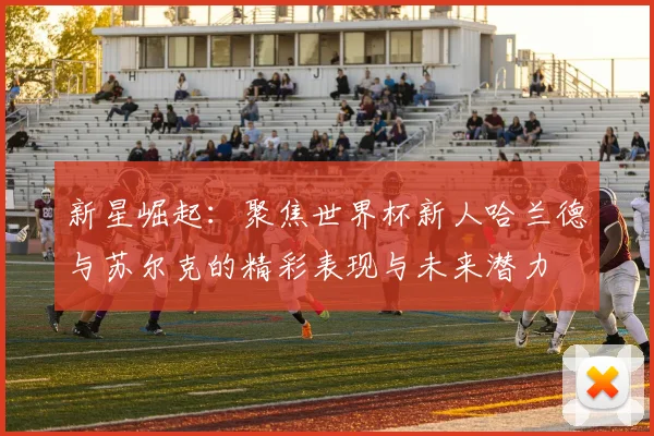 新星崛起：聚焦世界杯新人哈兰德与苏尔克的精彩表现与未来潜力