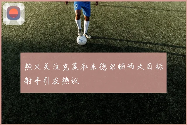 热火关注克莱和米德尔顿两大目标射手引发热议
