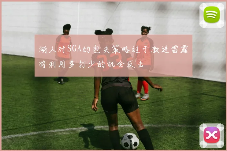 湖人对SGA的包夹策略过于激进雷霆将利用多打少的机会反击