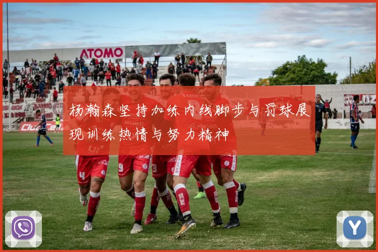 杨瀚森坚持加练内线脚步与罚球展现训练热情与努力精神