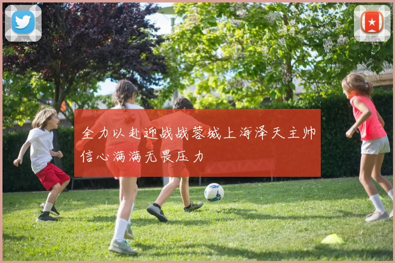 全力以赴迎战战蓉城上海泽天主帅信心满满无畏压力