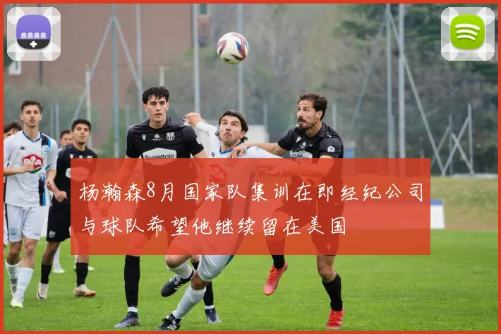 杨瀚森8月国家队集训在即经纪公司与球队希望他继续留在美国
