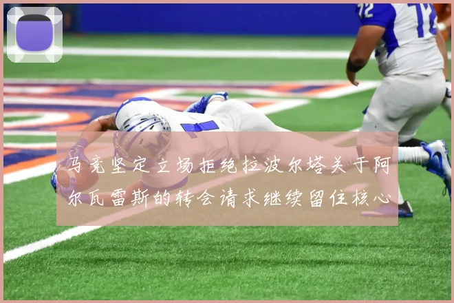 马竞坚定立场拒绝拉波尔塔关于阿尔瓦雷斯的转会请求继续留住核心球员