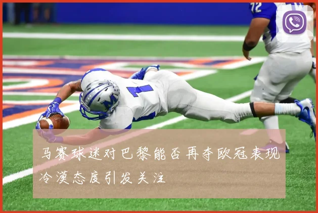 马赛球迷对巴黎能否再夺欧冠表现冷漠态度引发关注