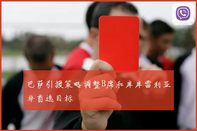巴萨引援策略调整B席和库库雷利亚非首选目标