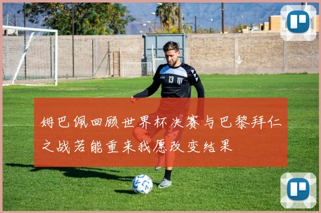 姆巴佩回顾世界杯决赛与巴黎拜仁之战若能重来我愿改变结果