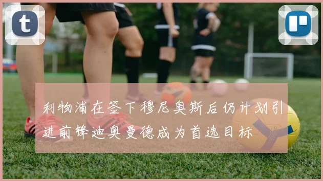 利物浦在签下穆尼奥斯后仍计划引进前锋迪奥曼德成为首选目标