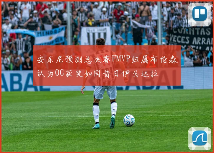 安东尼预测总决赛FMVP归属布伦森认为OG获奖如同昔日伊戈达拉