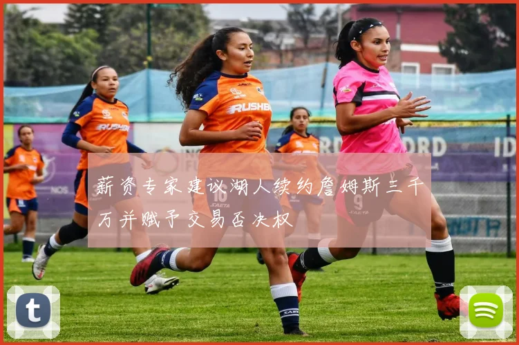 薪资专家建议湖人续约詹姆斯三千万并赋予交易否决权