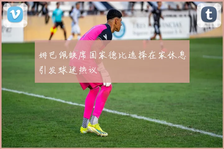 姆巴佩缺席国家德比选择在家休息引发球迷热议